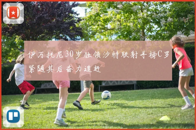 伊万托尼30岁独领沙特联射手榜C罗紧随其后奋力追赶