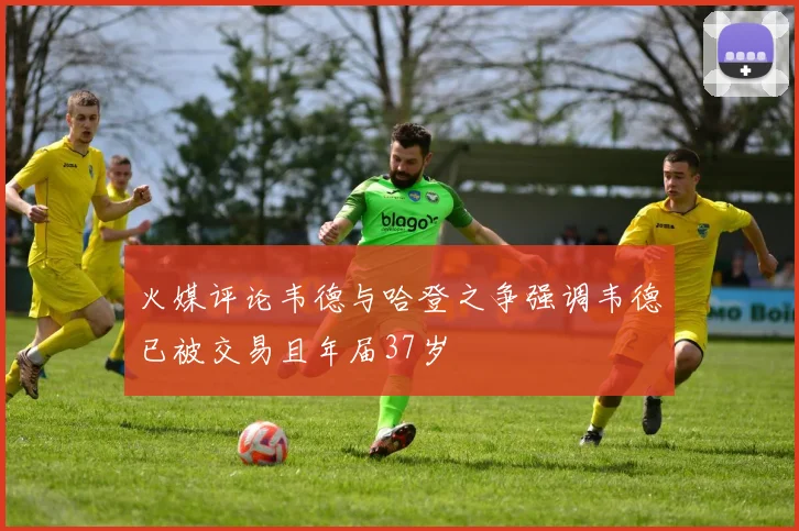 火媒评论韦德与哈登之争强调韦德已被交易且年届37岁