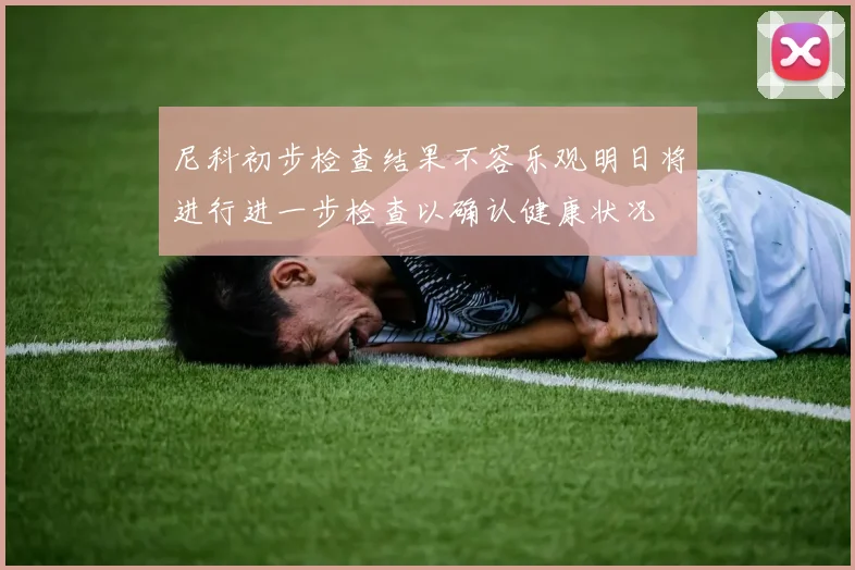 尼科初步检查结果不容乐观明日将进行进一步检查以确认健康状况