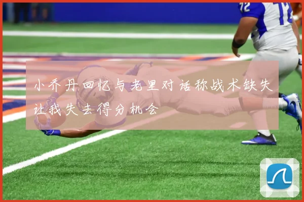 小乔丹回忆与老里对话称战术缺失让我失去得分机会