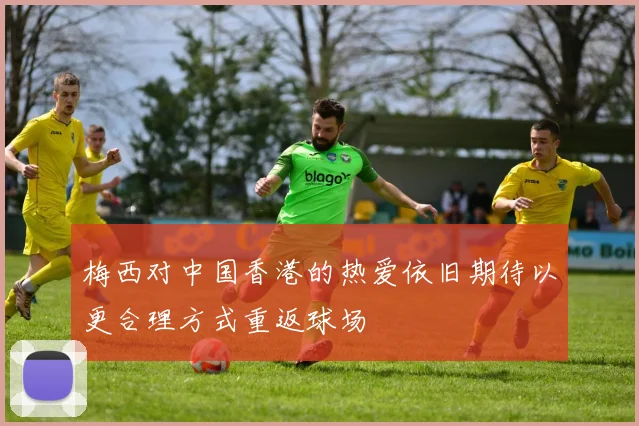 梅西对中国香港的热爱依旧期待以更合理方式重返球场