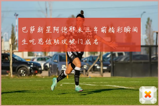巴萨新星阿德耶米三年前精彩瞬间生吃恩佐助攻破门成名