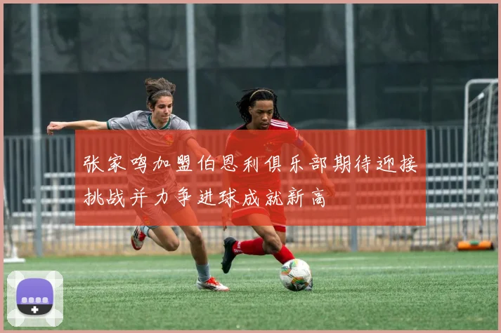 张家鸣加盟伯恩利俱乐部期待迎接挑战并力争进球成就新高