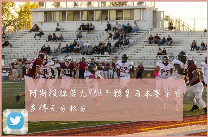阿斯报称若无VAR干预皇马本赛季可多得五分积分