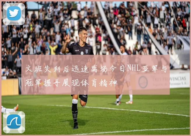 文班失利后迅速离场今日NHL亚军与冠军握手展现体育精神