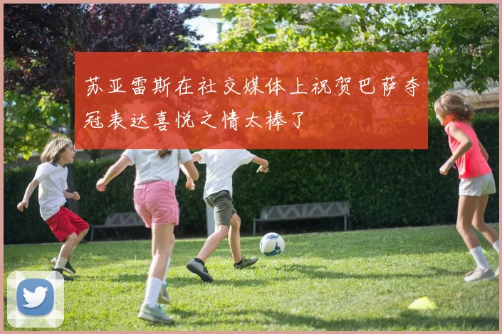 苏亚雷斯在社交媒体上祝贺巴萨夺冠表达喜悦之情太棒了