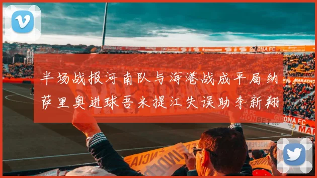 半场战报河南队与海港战成平局纳萨里奥进球吾米提江失误助李新翔扳平