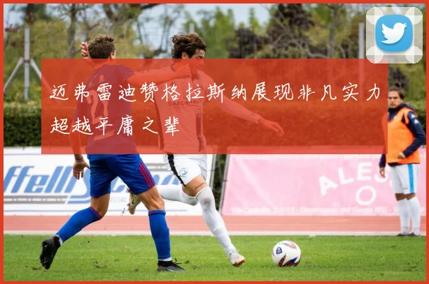 迈弗雷迪赞格拉斯纳展现非凡实力超越平庸之辈