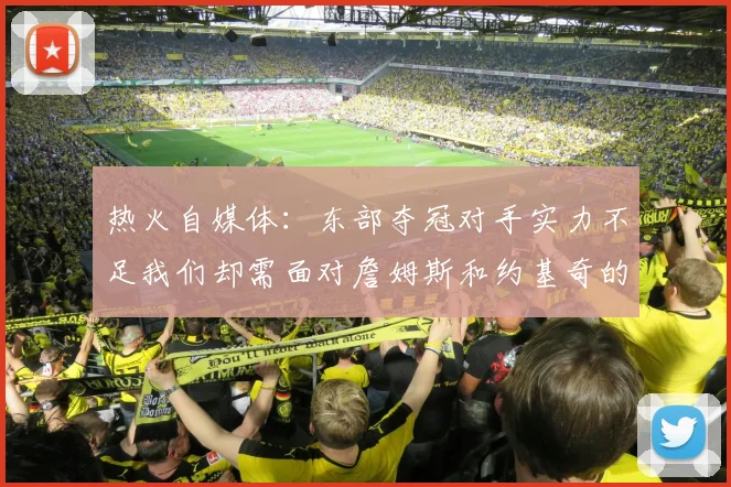热火自媒体：东部夺冠对手实力不足我们却需面对詹姆斯和约基奇的挑战