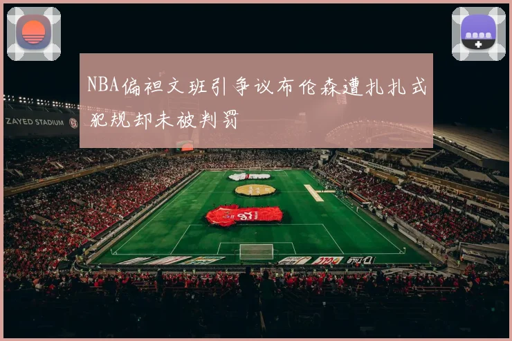 NBA偏袒文班引争议布伦森遭扎扎式犯规却未被判罚