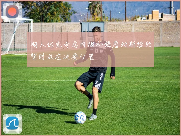 湖人优先考虑内线补强詹姆斯续约暂时放在次要位置