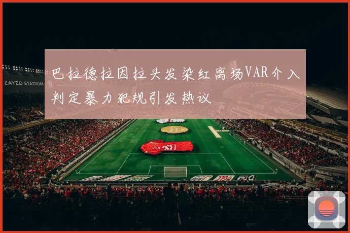 巴拉德拉因拉头发染红离场VAR介入判定暴力犯规引发热议