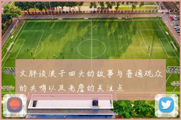 文胖谈浪子回头的故事与普通观众的共鸣以及老詹的关注点