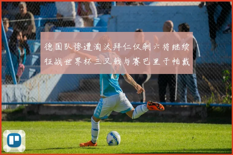 德国队惨遭淘汰拜仁仅剩六将继续征战世界杯三叉戟与赛巴里于帕戴维斯携手出战