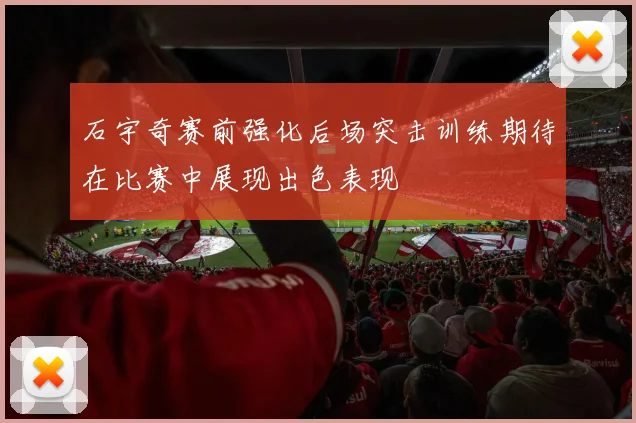 石宇奇赛前强化后场突击训练期待在比赛中展现出色表现