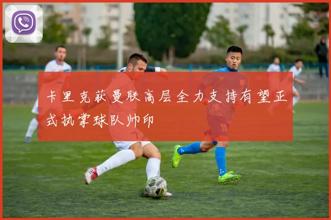 卡里克获曼联高层全力支持有望正式执掌球队帅印