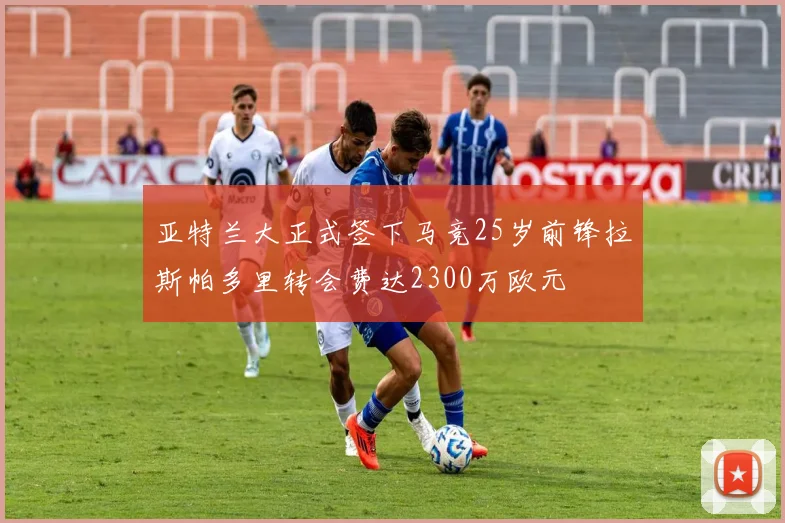 亚特兰大正式签下马竞25岁前锋拉斯帕多里转会费达2300万欧元