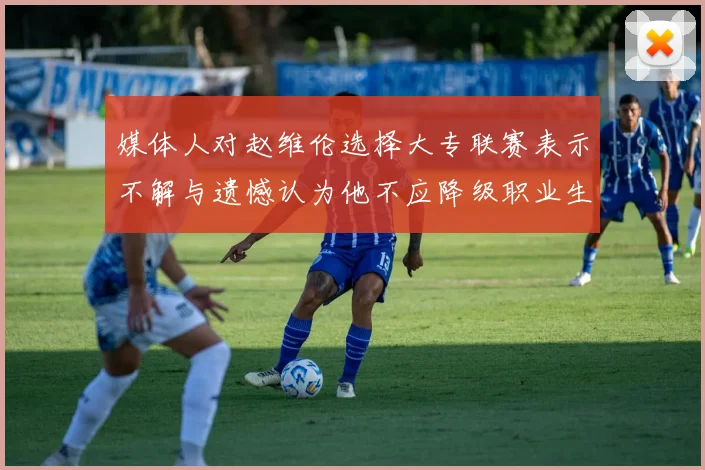 媒体人对赵维伦选择大专联赛表示不解与遗憾认为他不应降级职业生涯