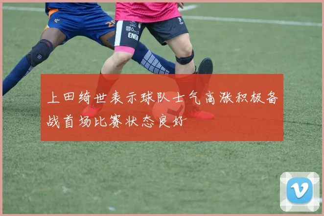 上田绮世表示球队士气高涨积极备战首场比赛状态良好