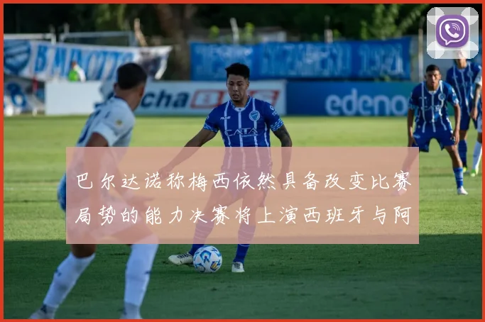巴尔达诺称梅西依然具备改变比赛局势的能力决赛将上演西班牙与阿根廷对决