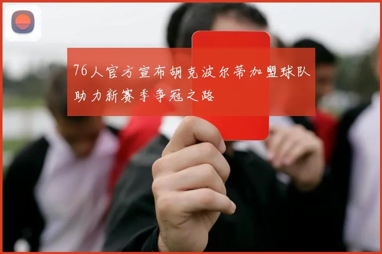 76人官方宣布胡克波尔蒂加盟球队助力新赛季争冠之路